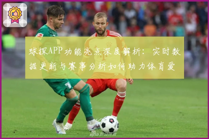 球探APP功能亮点深度解析：实时数据更新与赛事分析如何助力体育爱好者