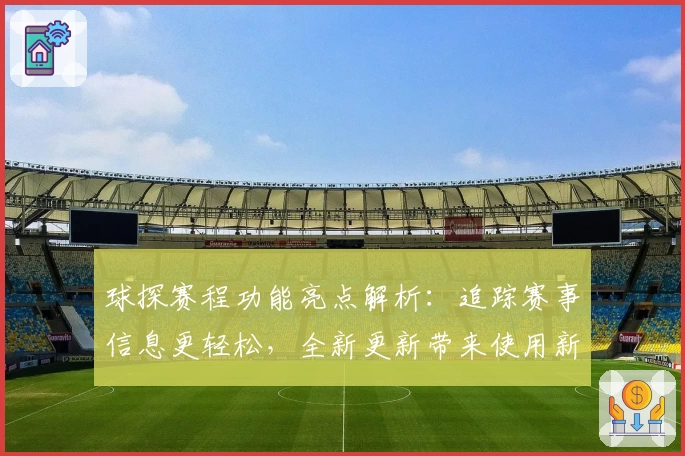 球探赛程功能亮点解析：追踪赛事信息更轻松，全新更新带来使用新体验