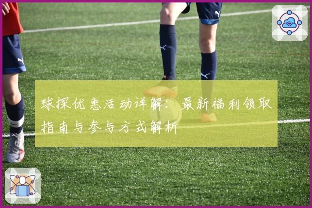 球探优惠活动详解：最新福利领取指南与参与方式解析