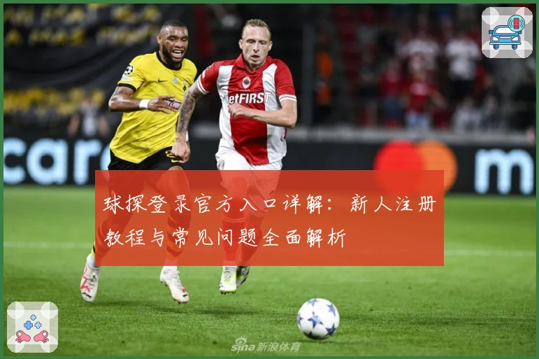 球探登录官方入口详解：新人注册教程与常见问题全面解析