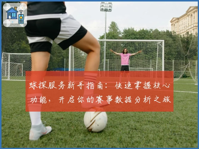 球探服务新手指南:快速掌握核心功能,开启你的赛事数据分析之旅
