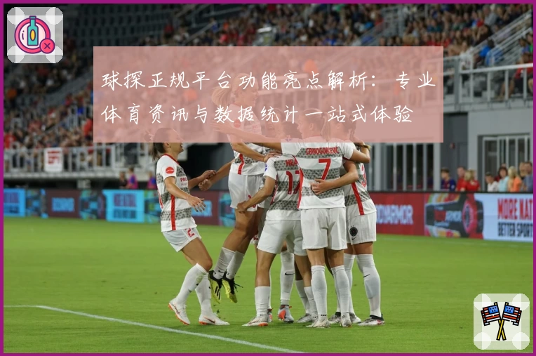 球探正规平台功能亮点解析：专业体育资讯与数据统计一站式体验