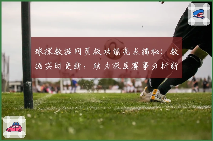 球探数据网页版功能亮点揭秘:数据实时更新,助力深度赛事分析新体验