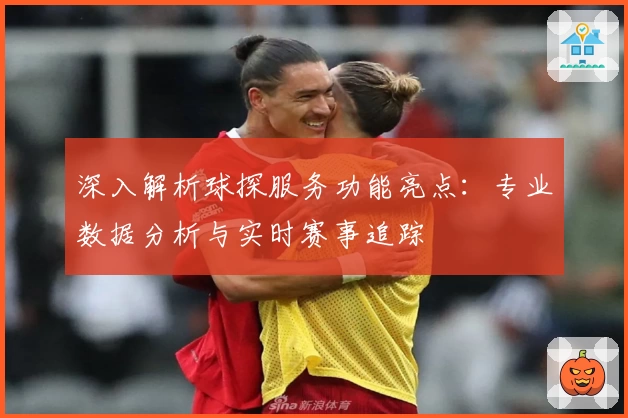 深入解析球探服务功能亮点：专业数据分析与实时赛事追踪