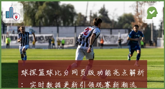 球探篮球比分网页版功能亮点解析：实时数据更新引领观赛新潮流