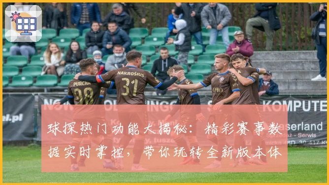 球探热门功能大揭秘：精彩赛事数据实时掌控，带你玩转全新版本体验