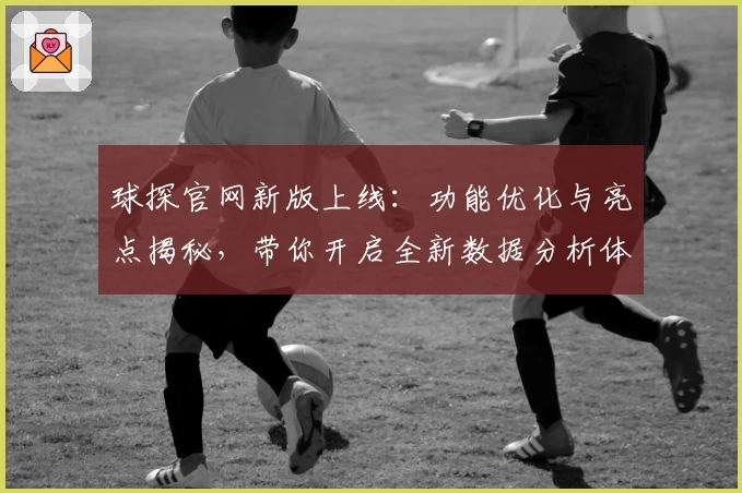 球探官网新版上线：功能优化与亮点揭秘，带你开启全新数据分析体验