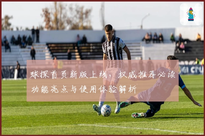球探首页新版上线，权威推荐必读功能亮点与使用体验解析