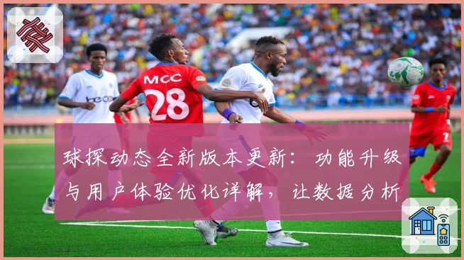 球探动态全新版本更新：功能升级与用户体验优化详解，让数据分析更高效