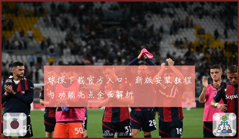 球探下载官方入口：新版安装教程与功能亮点全面解析