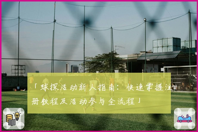 「球探活动新人指南:快速掌握注册教程及活动参与全流程」