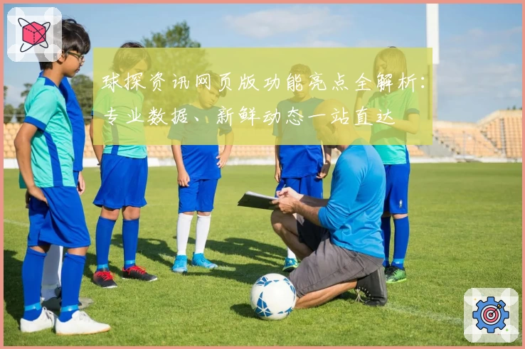 球探资讯网页版功能亮点全解析：专业数据、新鲜动态一站直达