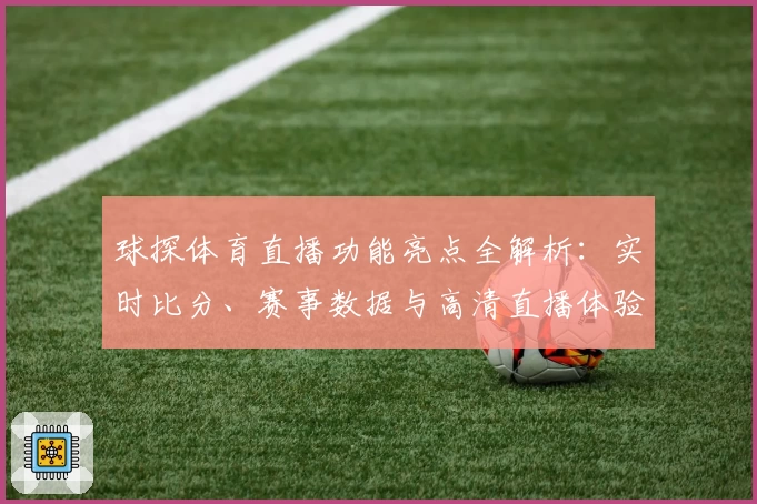 球探体育直播功能亮点全解析：实时比分、赛事数据与高清直播体验
