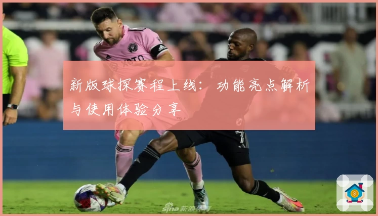 新版球探赛程上线：功能亮点解析与使用体验分享 ​