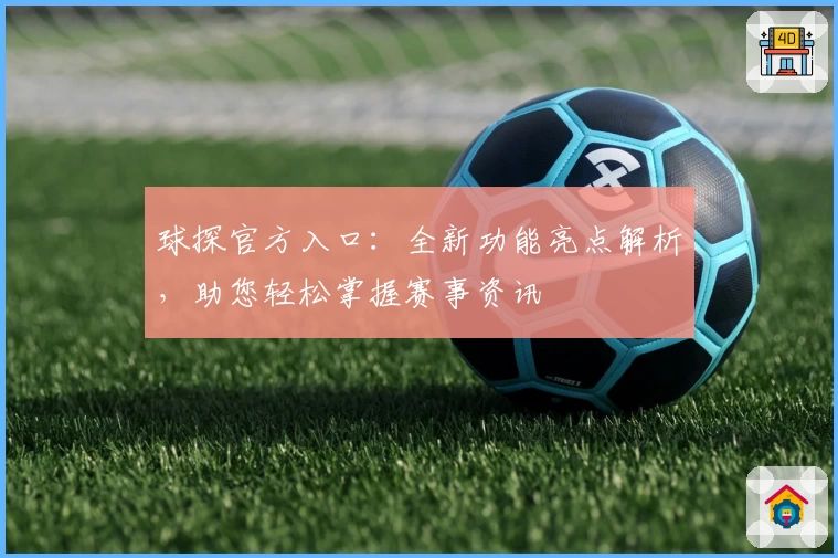 球探官方入口：全新功能亮点解析，助您轻松掌握赛事资讯