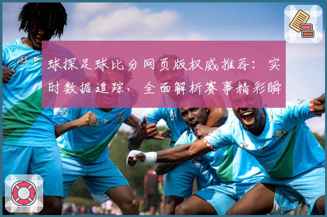 球探足球比分网页版权威推荐：实时数据追踪，全面解析赛事精彩瞬间