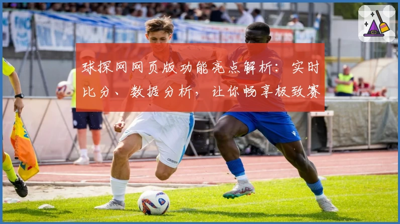 球探网网页版功能亮点解析:实时比分、数据分析,让你畅享极致赛事体验