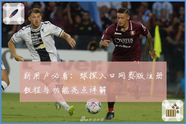 新用户必看：球探入口网页版注册教程与功能亮点详解