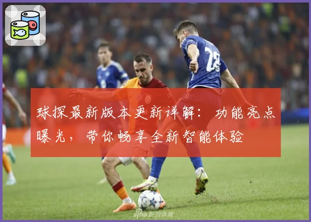 球探最新版本更新详解:功能亮点曝光,带你畅享全新智能体验