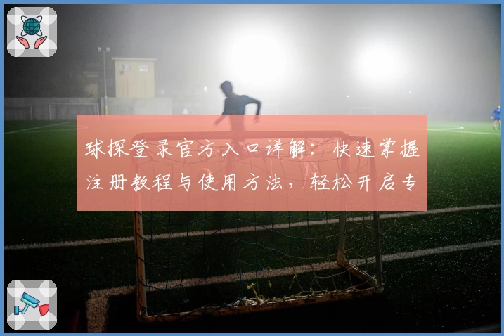 球探登录官方入口详解：快速掌握注册教程与使用方法，轻松开启专业数据分析体验