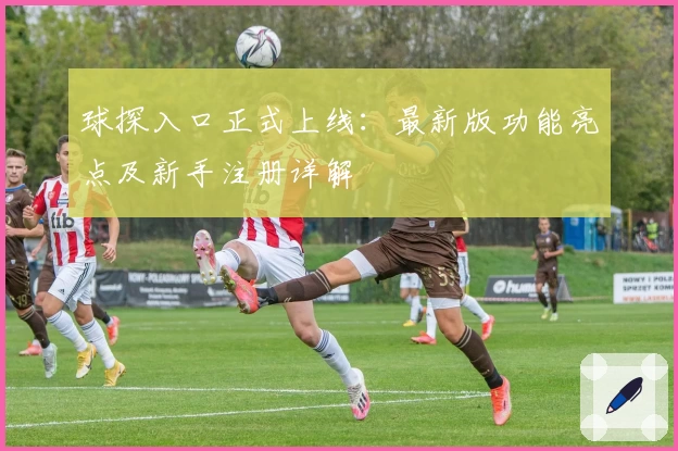 球探入口正式上线：最新版功能亮点及新手注册详解