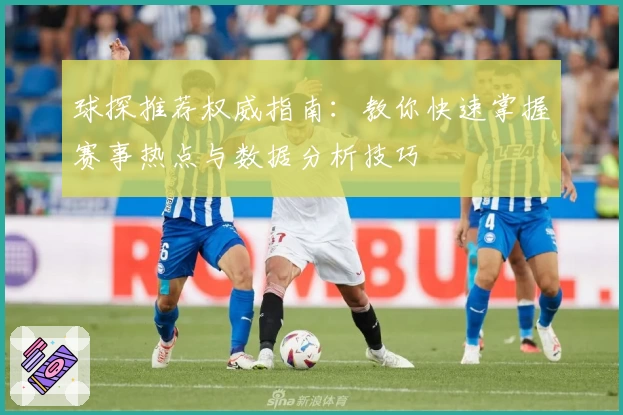球探推荐权威指南：教你快速掌握赛事热点与数据分析技巧