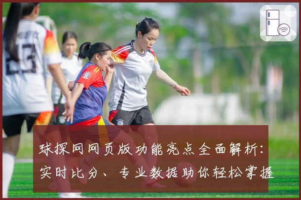 球探网网页版功能亮点全面解析：实时比分、专业数据助你轻松掌握赛事动态