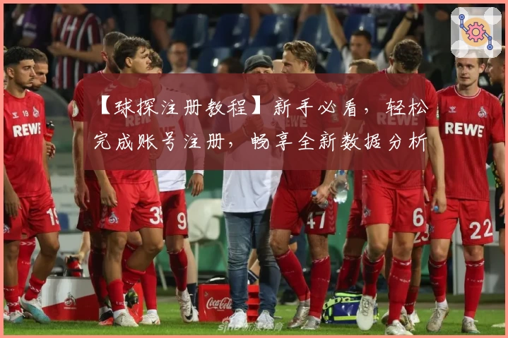 【球探注册教程】新手必看,轻松完成账号注册,畅享全新数据分析体验