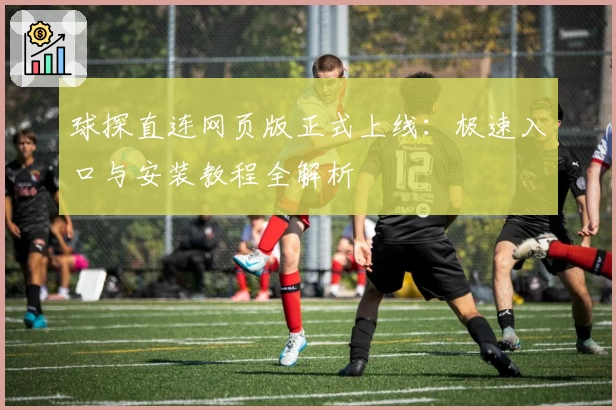 球探直连网页版正式上线：极速入口与安装教程全解析