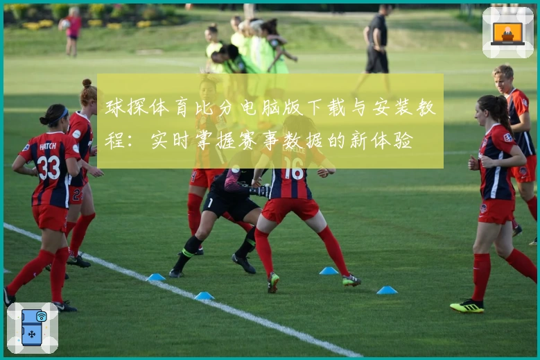 球探体育比分电脑版下载与安装教程：实时掌握赛事数据的新体验