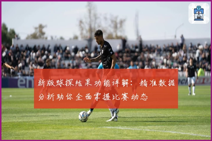 新版球探结果功能详解：精准数据分析助你全面掌握比赛动态