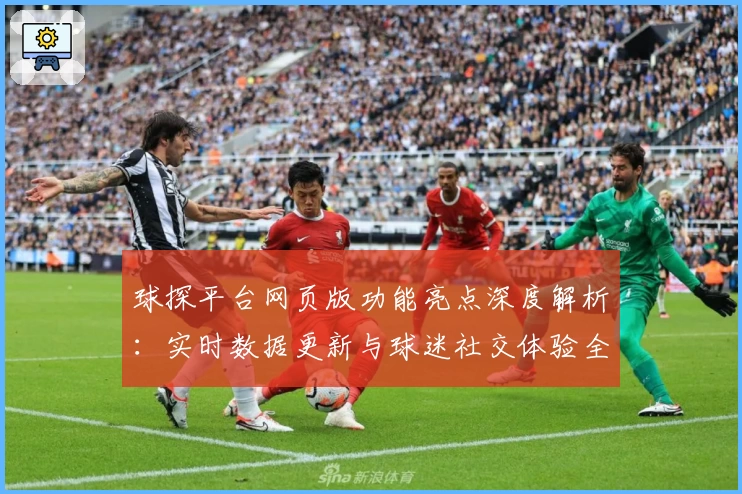 球探平台网页版功能亮点深度解析：实时数据更新与球迷社交体验全揭秘