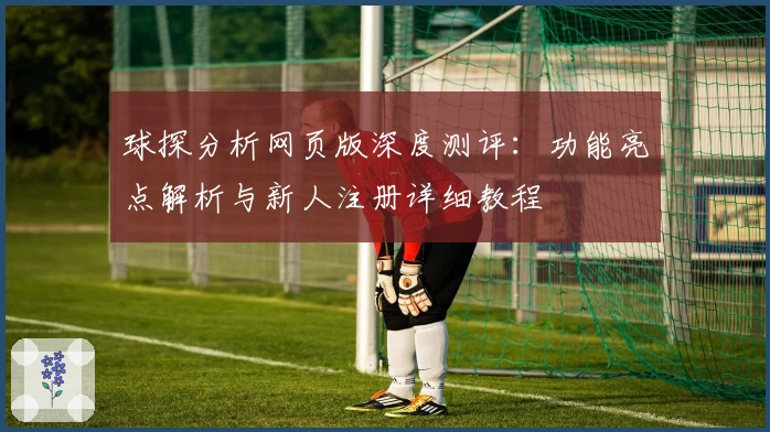 球探分析网页版深度测评：功能亮点解析与新人注册详细教程
