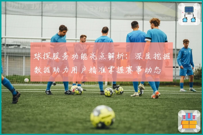 球探服务功能亮点解析：深度挖掘数据助力用户精准掌握赛事动态