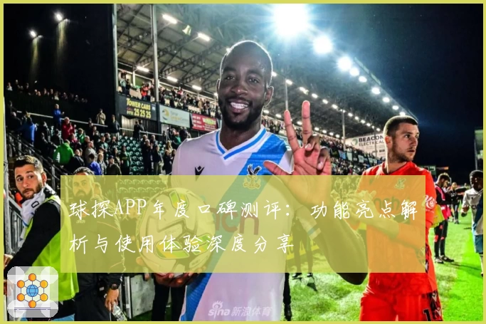 球探APP年度口碑测评:功能亮点解析与使用体验深度分享