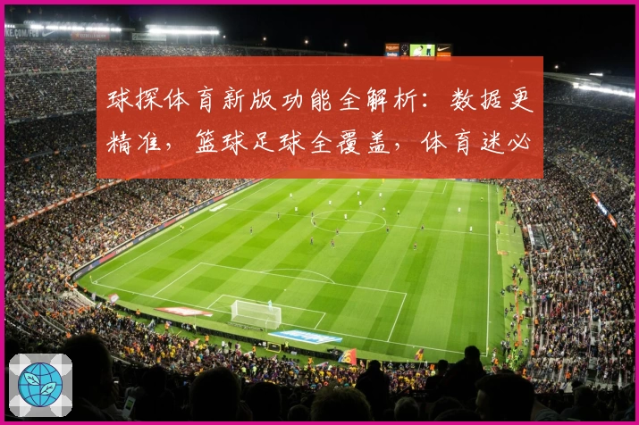 球探体育新版功能全解析：数据更精准，篮球足球全覆盖，体育迷必备APP