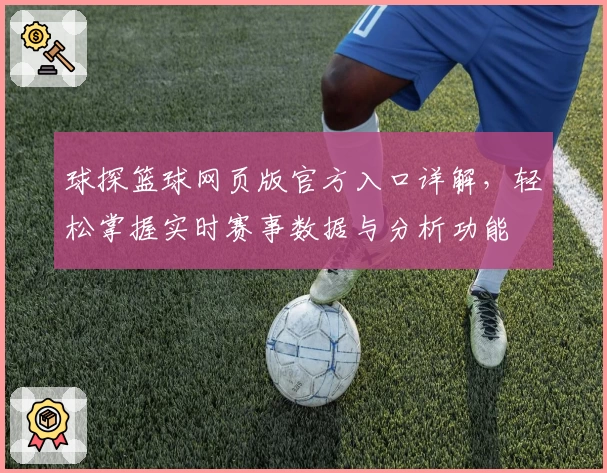 球探篮球网页版官方入口详解，轻松掌握实时赛事数据与分析功能