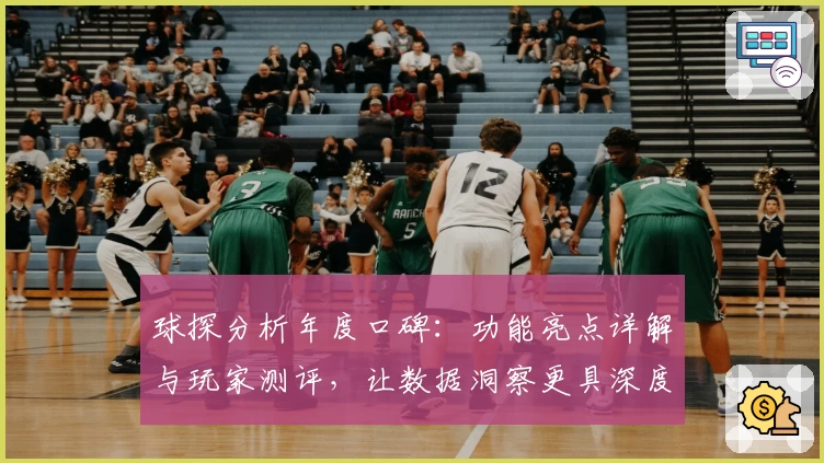 球探分析年度口碑：功能亮点详解与玩家测评，让数据洞察更具深度