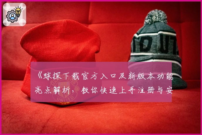 《球探下载官方入口及新版本功能亮点解析，教你快速上手注册与安装》