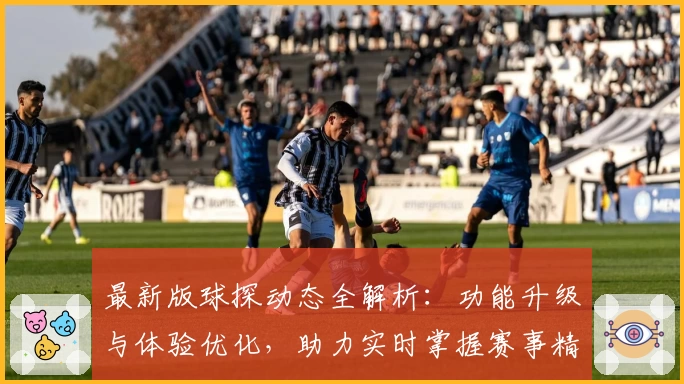 最新版球探动态全解析：功能升级与体验优化，助力实时掌握赛事精彩瞬间