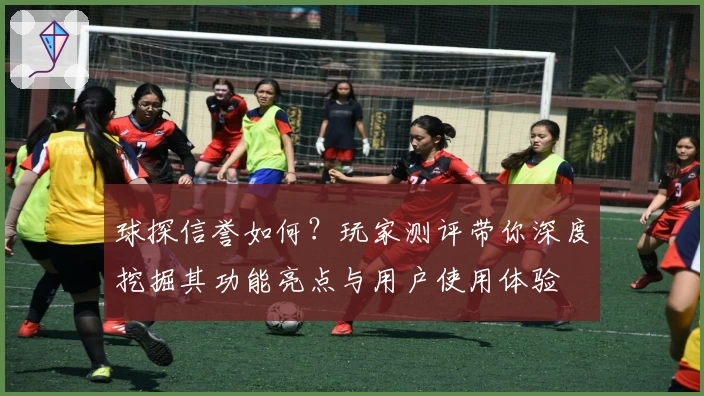 球探信誉如何？玩家测评带你深度挖掘其功能亮点与用户使用体验
