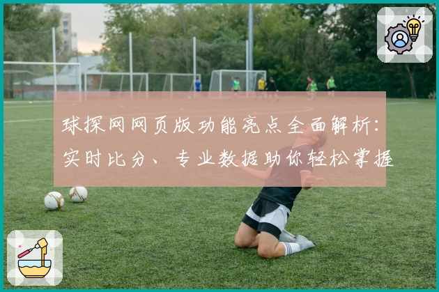 球探网网页版功能亮点全面解析：实时比分、专业数据助你轻松掌握赛事动态