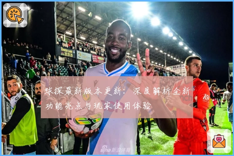 球探最新版本更新:深度解析全新功能亮点与玩家使用体验
