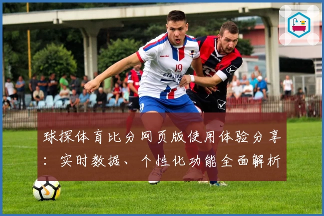 球探体育比分网页版使用体验分享：实时数据、个性化功能全面解析