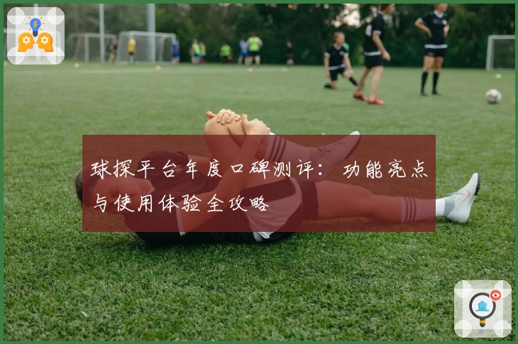 球探平台年度口碑测评：功能亮点与使用体验全攻略