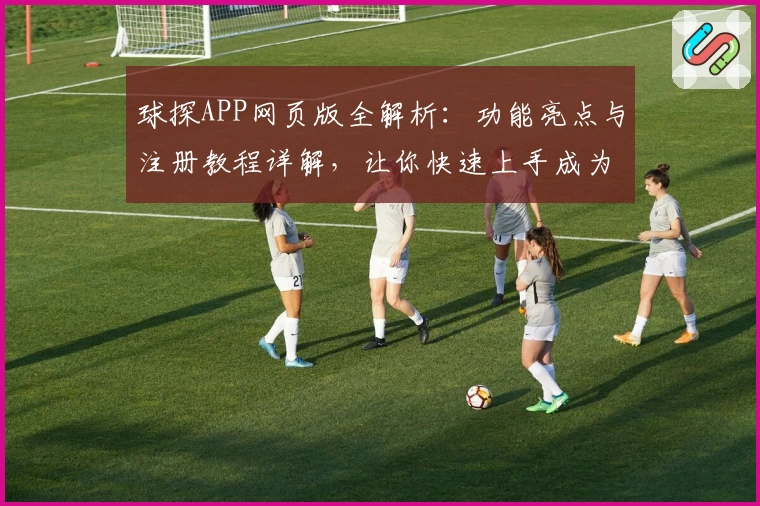 球探APP网页版全解析：功能亮点与注册教程详解，让你快速上手成为数据达人