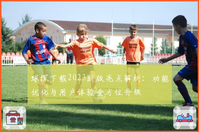 球探下载2023新版亮点解析：功能优化与用户体验全方位升级