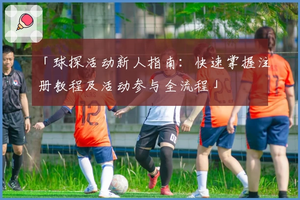 「球探活动新人指南：快速掌握注册教程及活动参与全流程」