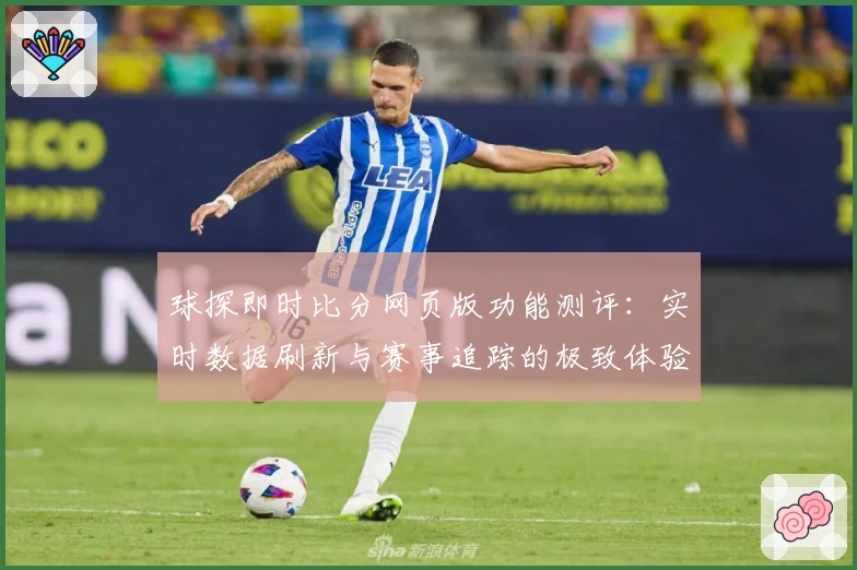 球探即时比分网页版功能测评：实时数据刷新与赛事追踪的极致体验
