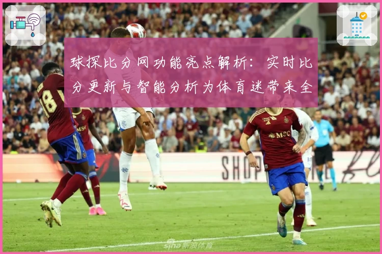 球探比分网功能亮点解析：实时比分更新与智能分析为体育迷带来全新体验
